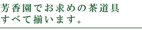 芳香園で茶道具すべて揃います